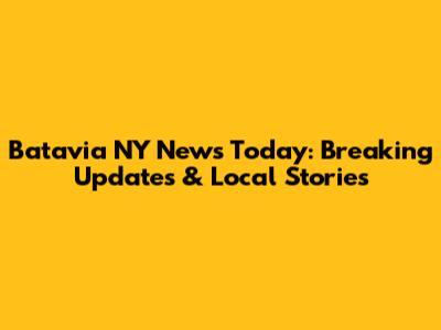 Batavia NY News Today: Breaking Updates & Local Stories