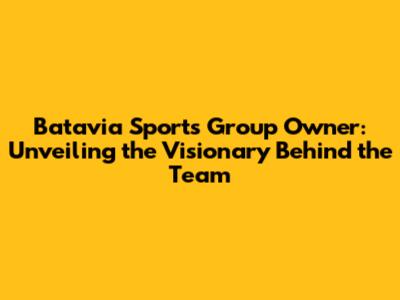 Batavia Sports Group Owner: Unveiling the Visionary Behind the Team