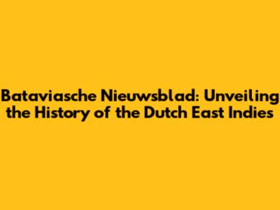 Bataviasche Nieuwsblad: Unveiling the History of the Dutch East Indies