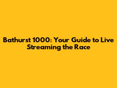 Bathurst 1000: Your Guide to Live Streaming the Race