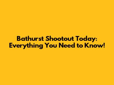 Bathurst Shootout Today: Everything You Need to Know!