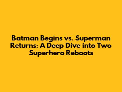 Batman Begins vs. Superman Returns: A Deep Dive into Two Superhero Reboots