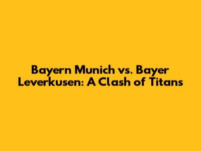Bayern Munich vs. Bayer Leverkusen: A Clash of Titans