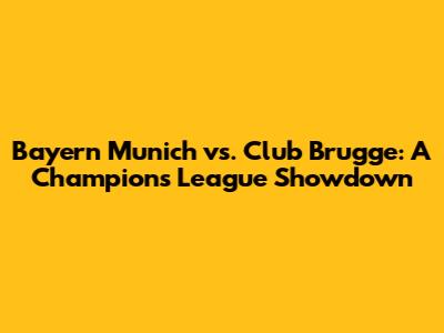 Bayern Munich vs. Club Brugge: A Champions League Showdown
