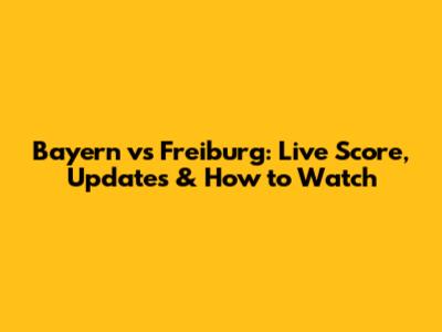 Bayern vs Freiburg: Live Score, Updates & How to Watch
