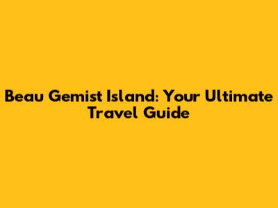 Beau Gemist Island: Your Ultimate Travel Guide