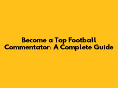 Become a Top Football Commentator: A Complete Guide