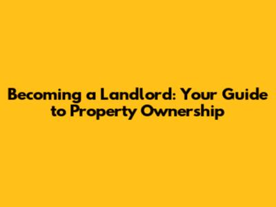 Becoming a Landlord: Your Guide to Property Ownership