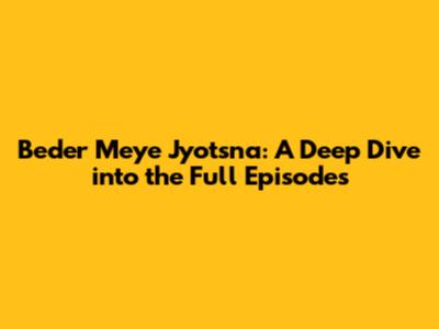 Beder Meye Jyotsna: A Deep Dive into the Full Episodes