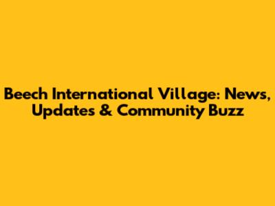 Beech International Village: News, Updates & Community Buzz