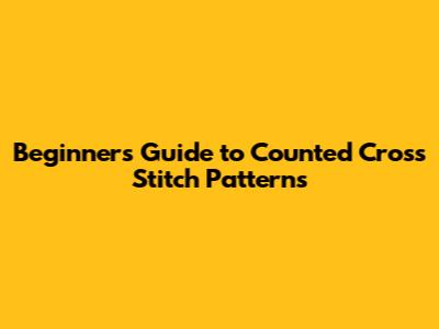 Beginner's Guide to Counted Cross Stitch Patterns