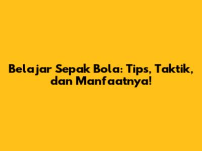 Belajar Sepak Bola: Tips, Taktik, dan Manfaatnya!