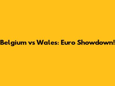 Belgium vs Wales: Euro Showdown!