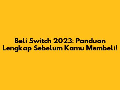Beli Switch 2023: Panduan Lengkap Sebelum Kamu Membeli!