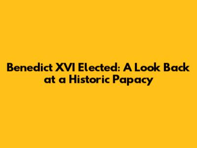 Benedict XVI Elected: A Look Back at a Historic Papacy