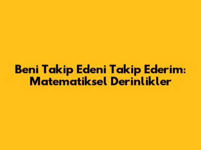 Beni Takip Edeni Takip Ederim: Matematiksel Derinlikler