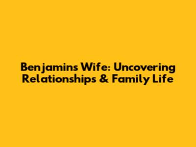 Benjamin's Wife: Uncovering Relationships & Family Life
