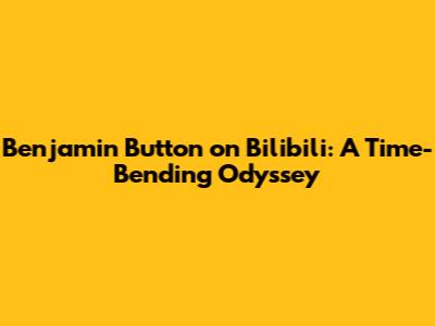 Benjamin Button on Bilibili: A Time-Bending Odyssey