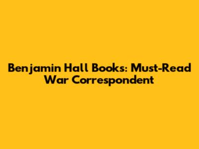 Benjamin Hall Books: Must-Read War Correspondent