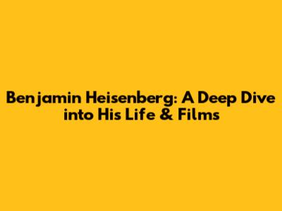 Benjamin Heisenberg: A Deep Dive into His Life & Films
