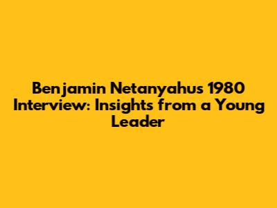 Benjamin Netanyahu's 1980 Interview: Insights from a Young Leader