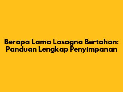 Berapa Lama Lasagna Bertahan: Panduan Lengkap Penyimpanan