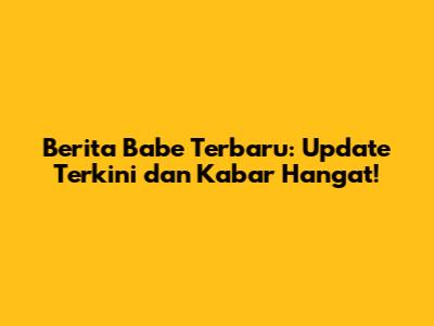 Berita Babe Terbaru: Update Terkini dan Kabar Hangat!