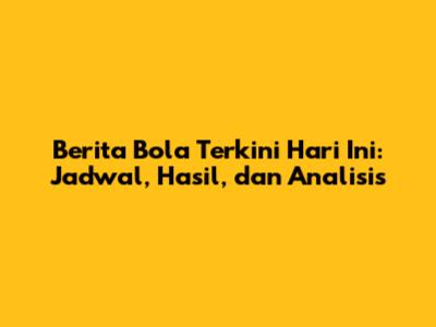 Berita Bola Terkini Hari Ini: Jadwal, Hasil, dan Analisis