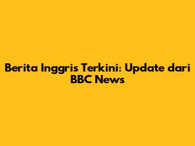 Berita Inggris Terkini: Update dari BBC News