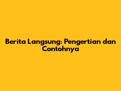 Berita Langsung: Pengertian dan Contohnya
