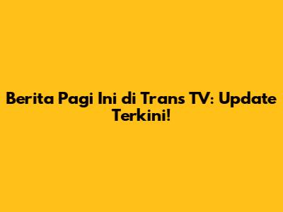 Berita Pagi Ini di Trans TV: Update Terkini!