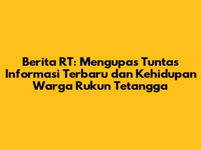 Berita RT: Mengupas Tuntas Informasi Terbaru dan Kehidupan Warga Rukun Tetangga