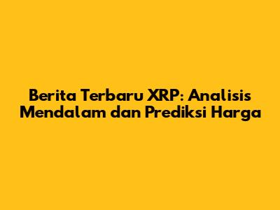 Berita Terbaru XRP: Analisis Mendalam dan Prediksi Harga