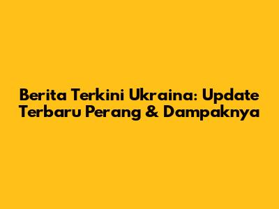 Berita Terkini Ukraina: Update Terbaru Perang & Dampaknya