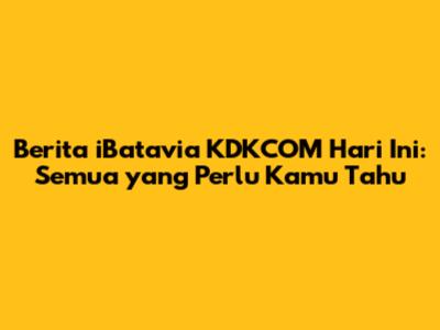 Berita iBatavia KDKCOM Hari Ini: Semua yang Perlu Kamu Tahu