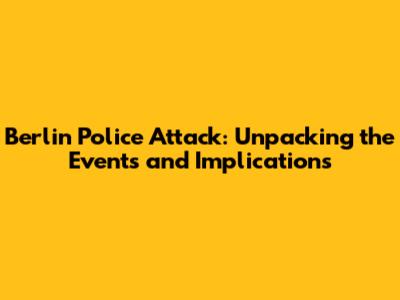 Berlin Police Attack: Unpacking the Events and Implications