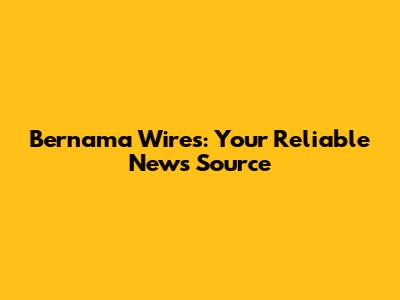 Bernama Wires: Your Reliable News Source