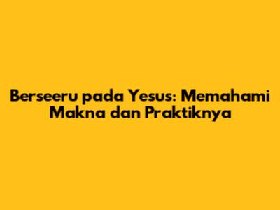 Berseeru pada Yesus: Memahami Makna dan Praktiknya