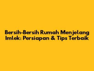 Bersih-Bersih Rumah Menjelang Imlek: Persiapan & Tips Terbaik