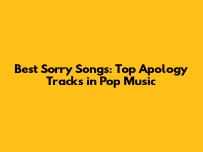 Best 'Sorry' Songs: Top Apology Tracks in Pop Music