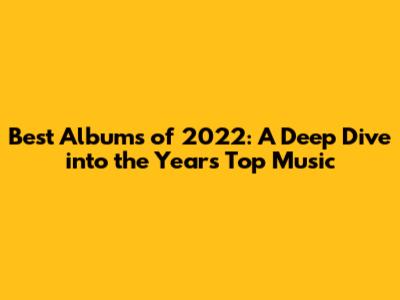Best Albums of 2022: A Deep Dive into the Year's Top Music