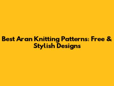 Best Aran Knitting Patterns: Free & Stylish Designs