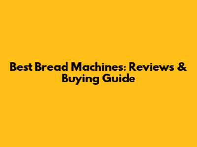 Best Bread Machines: Reviews & Buying Guide