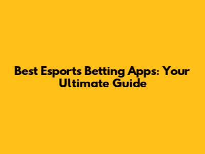 Best Esports Betting Apps: Your Ultimate Guide