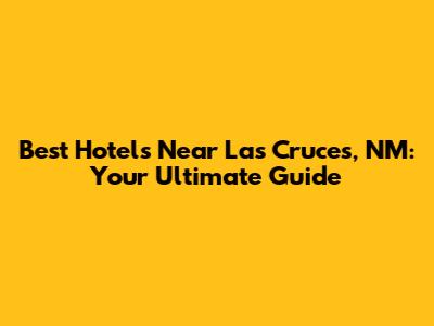 Best Hotels Near Las Cruces, NM: Your Ultimate Guide