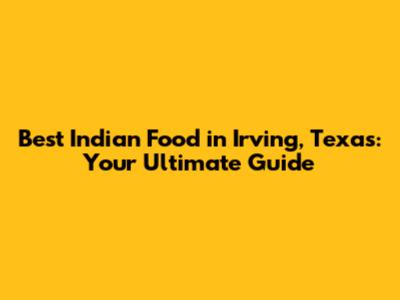 Best Indian Food in Irving, Texas: Your Ultimate Guide