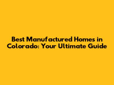 Best Manufactured Homes in Colorado: Your Ultimate Guide