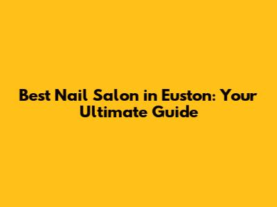 Best Nail Salon in Euston: Your Ultimate Guide