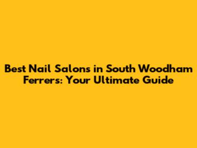 Best Nail Salons in South Woodham Ferrers: Your Ultimate Guide