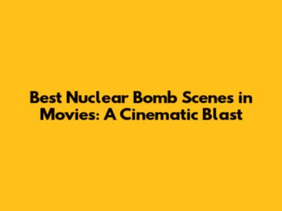 Best Nuclear Bomb Scenes in Movies: A Cinematic Blast
